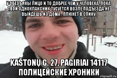 у обезъяны лицо и то добрее чем у человека. пока твой одноклаксник тусуется возле подъезда не выйдешь из дома . плюнет в спину kaštonų g. 27, pagiriai 14117 полицейские хроники, Мем Чувак это рэпчик