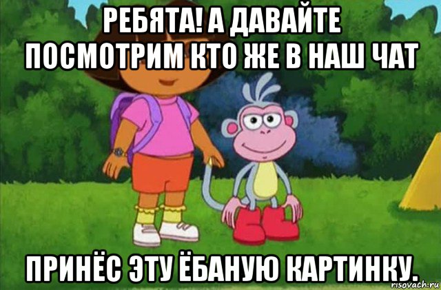 ребята! а давайте посмотрим кто же в наш чат принёс эту ёбаную картинку.