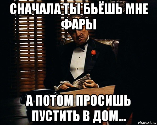 сначала ты бьёшь мне фары а потом просишь пустить в дом..., Мем Дон Вито Корлеоне