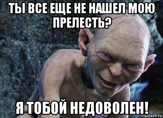 ты все еще не нашел мою прелесть? я тобой недоволен!