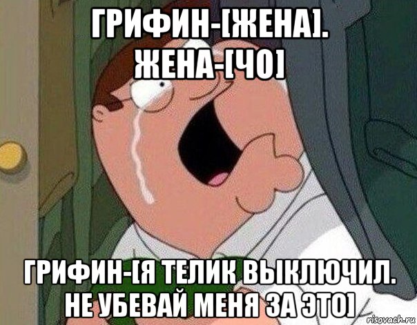 грифин-[жена]. жена-[чо] грифин-[я телик выключил. не убевай меня за это], Мем Гриффин плачет