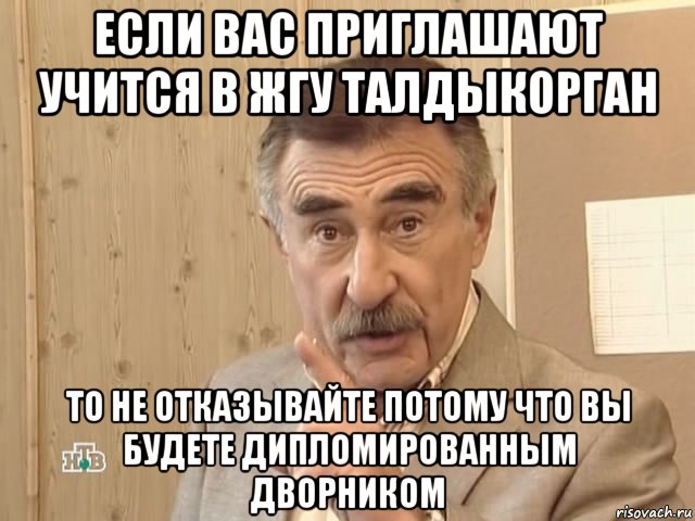 если вас приглашают учится в жгу талдыкорган то не отказывайте потому что вы будете дипломированным дворником, Мем Каневский (Но это уже совсем другая история)