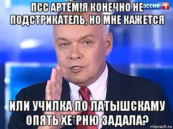 псс артём!я конечно не подстрикатель, но мне кажется или училка по латышскаму опять хе*рню задала?, Мем Киселёв 2014