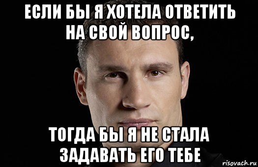 если бы я хотела ответить на свой вопрос, тогда бы я не стала задавать его тебе, Мем Кличко