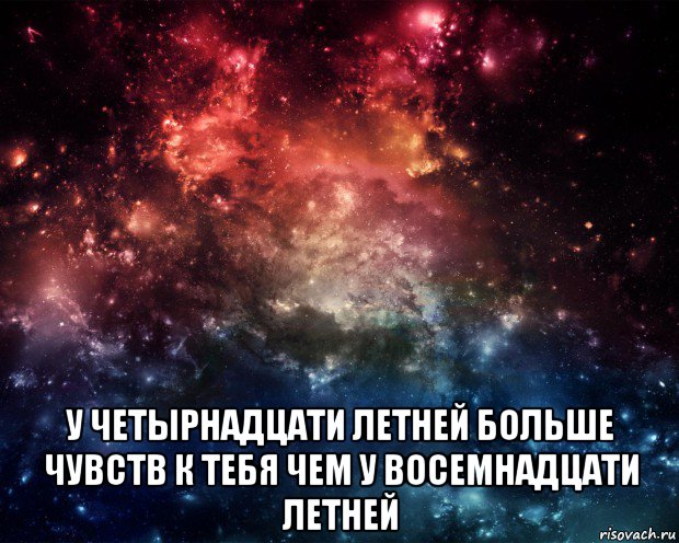  у четырнадцати летней больше чувств к тебя чем у восемнадцати летней