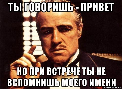 ты говоришь - привет но при встрече ты не вспомнишь моего имени, Мем крестный отец