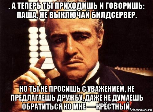 . а теперь ты приходишь и говоришь: паша, не выключай билдсервер. но ты не просишь с уважением, не предлагаешь дружбу, даже не думаешь обратиться ко мне — крёстный., Мем крестный отец