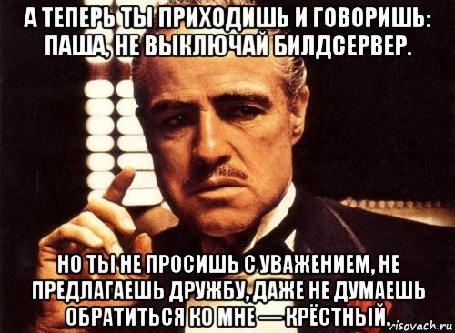 а теперь ты приходишь и говоришь: паша, не выключай билдсервер. но ты не просишь с уважением, не предлагаешь дружбу, даже не думаешь обратиться ко мне — крёстный., Мем крестный отец