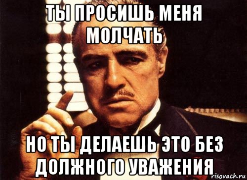 ты просишь меня молчать но ты делаешь это без должного уважения, Мем крестный отец