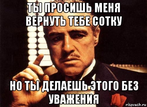 ты просишь меня вернуть тебе сотку но ты делаешь этого без уважения, Мем крестный отец