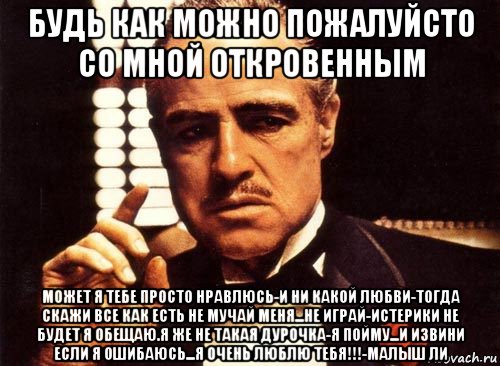 будь как можно пожалуйсто со мной откровенным может я тебе просто нравлюсь-и ни какой любви-тогда скажи все как есть не мучай меня...не играй-истерики не будет я обещаю.я же не такая дурочка-я пойму...и извини если я ошибаюсь...я очень люблю тебя!!!-малыш ли, Мем крестный отец