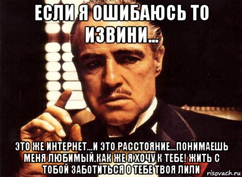 если я ошибаюсь то извини... это же интернет...и это расстояние...понимаешь меня любимый.как же я хочу к тебе! жить с тобой заботиться о тебе твоя лили, Мем крестный отец