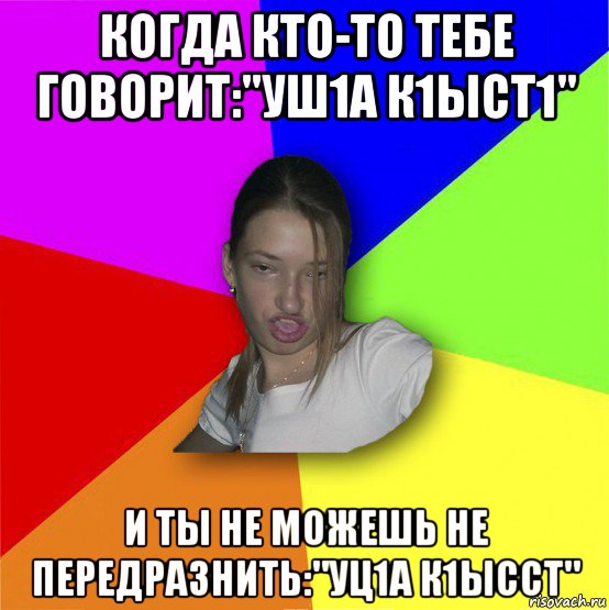 когда кто-то тебе говорит:"уш1а к1ыст1" и ты не можешь не передразнить:"уц1а к1ысст"