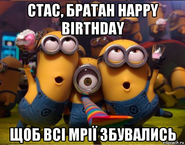 стас, братан happy birthday щоб всі мрії збувались, Мем   миньоны