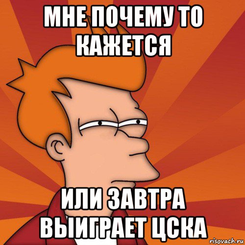 мне почему то кажется или завтра выиграет цска, Мем Мне кажется или (Фрай Футурама)