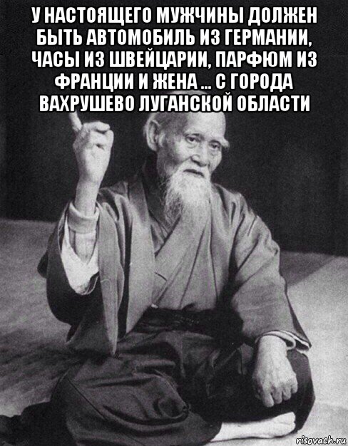 у настоящего мужчины должен быть автомобиль из германии, часы из швейцарии, парфюм из франции и жена … с города вахрушево луганской области , Мем Монах-мудрец (сэнсей)