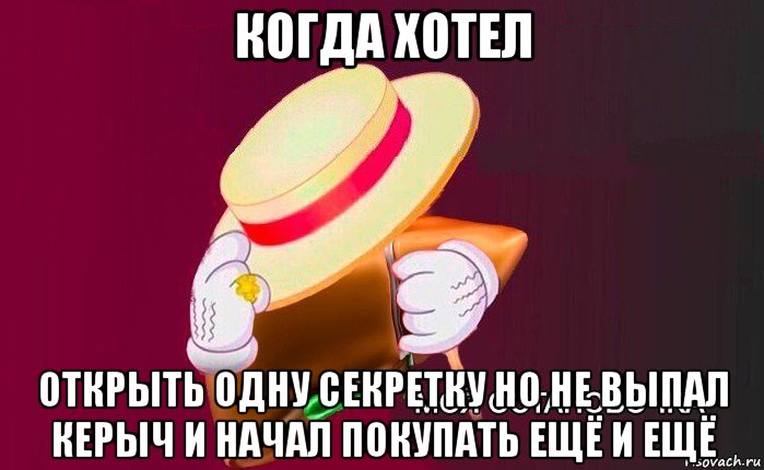 когда хотел открыть одну секретку но не выпал керыч и начал покупать ещё и ещё, Мем   Моя остановочка