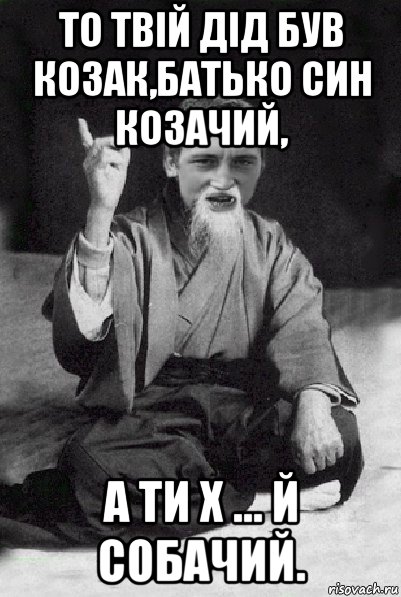 то твій дід був козак,батько син козачий, а ти х ... й собачий., Мем Мудрий паца