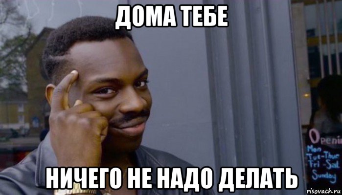 дома тебе ничего не надо делать, Мем Не делай не будет