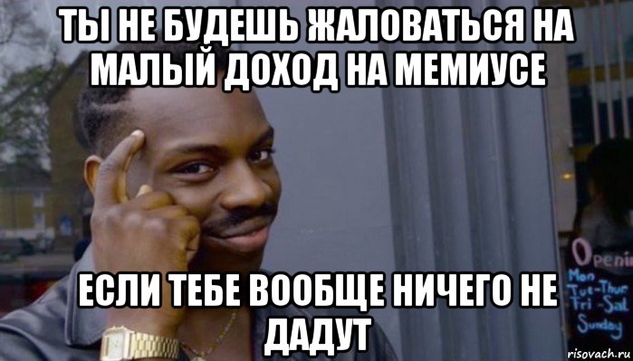 ты не будешь жаловаться на малый доход на мемиусе если тебе вообще ничего не дадут, Мем Не делай не будет