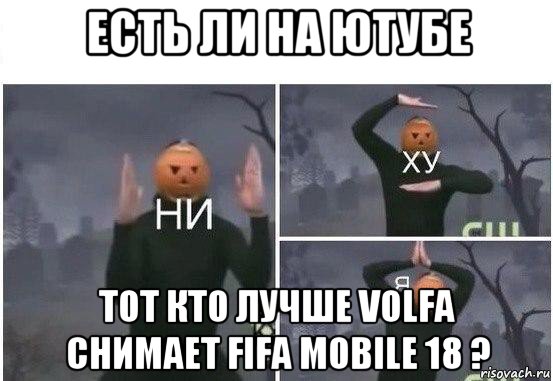 есть ли на ютубе тот кто лучше volfa снимает fifa mobile 18 ?, Мем  Ни ху Я