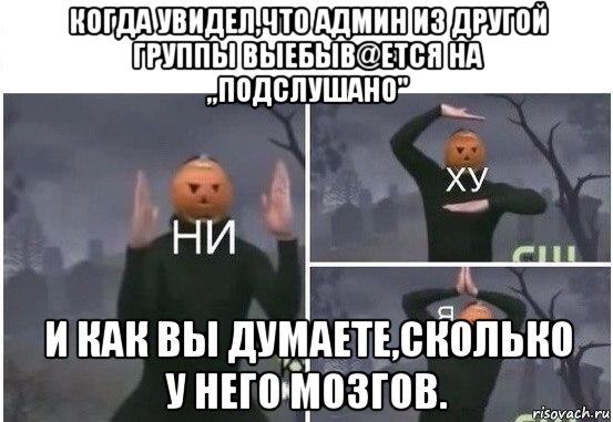 когда увидел,что админ из другой группы выебыв@ется на ,,подслушано" и как вы думаете,сколько у него мозгов., Мем  Ни ху Я