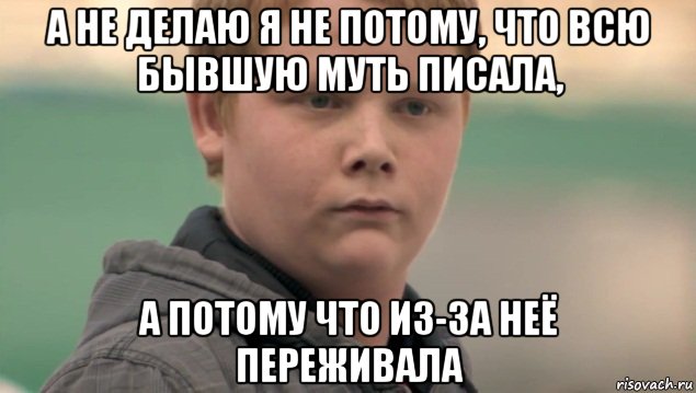 а не делаю я не потому, что всю бывшую муть писала, а потому что из-за неё переживала, Мем    нифигасе