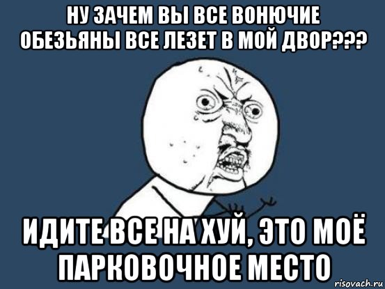 ну зачем вы все вонючие обезьяны все лезет в мой двор??? идите все на хуй, это моё парковочное место, Мем Ну почему