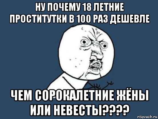 ну почему 18 летние проститутки в 100 раз дешевле чем сорокалетние жёны или невесты????, Мем Ну почему