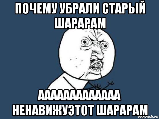 почему убрали старый шарарам ааааааааааааа ненавижуэтот шарарам, Мем Ну почему