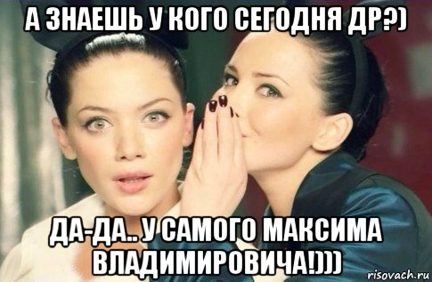 а знаешь у кого сегодня др?) да-да.. у самого максима владимировича!))), Мем  Он