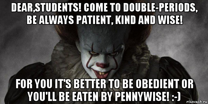 dear,students! come to double-periods, be always patient, kind and wise! for you it's better to be obedient or you'll be eaten by pennywise! :-)