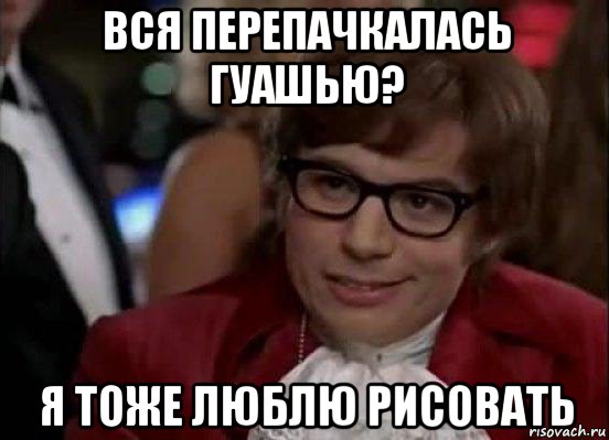 вся перепачкалась гуашью? я тоже люблю рисовать, Мем Остин Пауэрс (я тоже люблю рисковать)