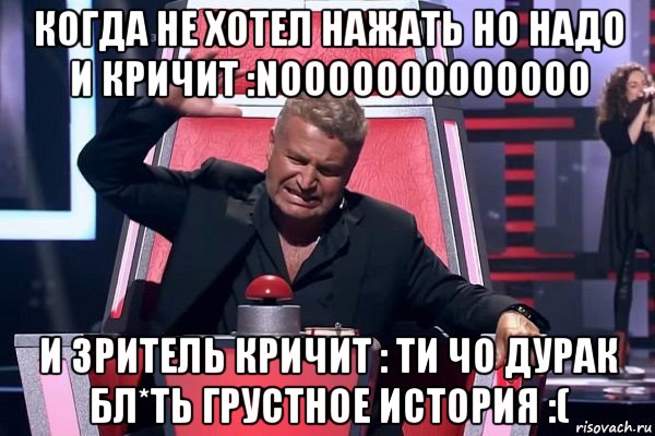 когда не хотел нажать но надо и кричит :nooooooooooooo и зритель кричит : ти чо дурак бл*ть грустное история :(, Мем   Отчаянный Агутин