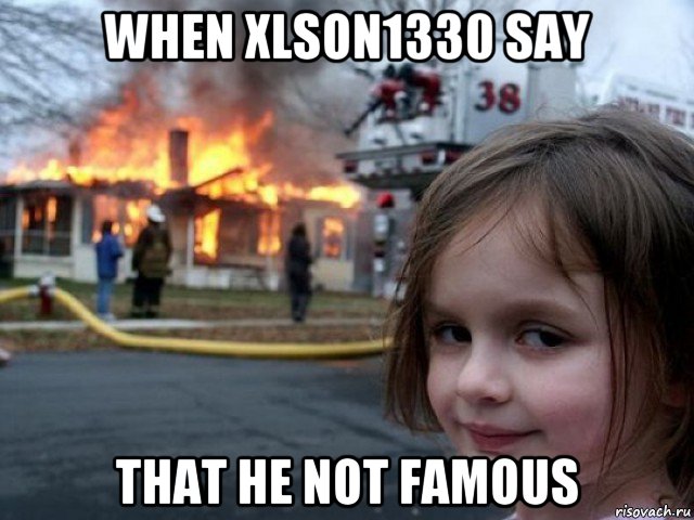 when xlson1330 say that he not famous, Мем Поджигательница
