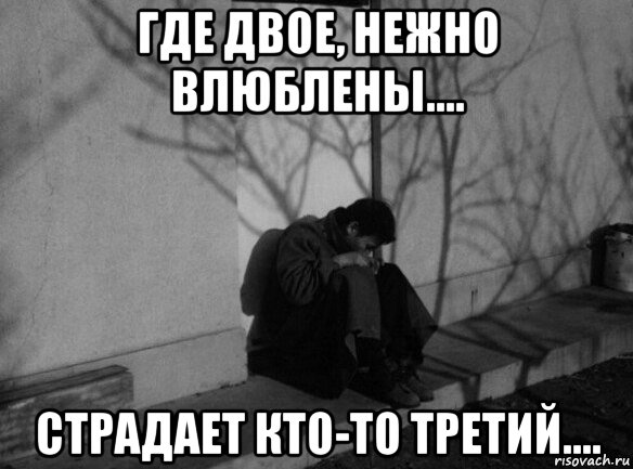 Где двое. Где двое нежно влюблены страдает кто-то третий. Где двое влюблены страдает кто-то. Мем влюбленный.