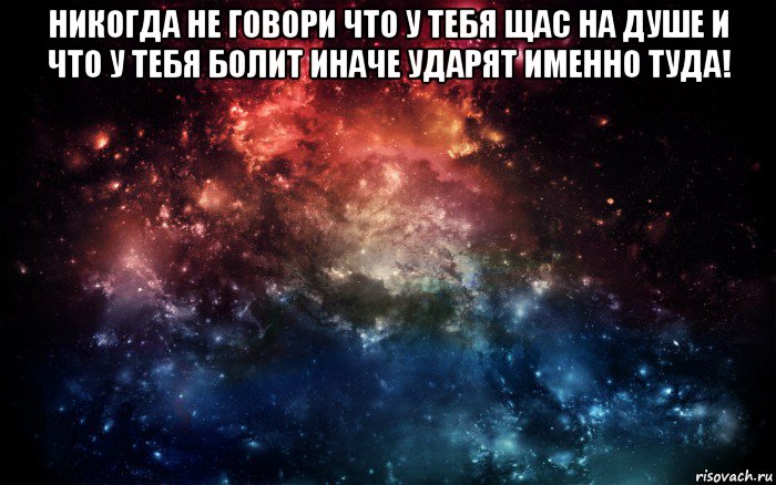 никогда не говори что у тебя щас на душе и что у тебя болит иначе ударят именно туда! , Мем Просто космос