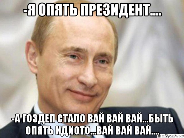 -я опять президент.... -а гоздеп стало вай вай вай...быть опять идиото...вай вай вай...., Мем Ухмыляющийся Путин