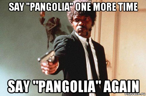 say "pangolia" one more time say "pangolia" again