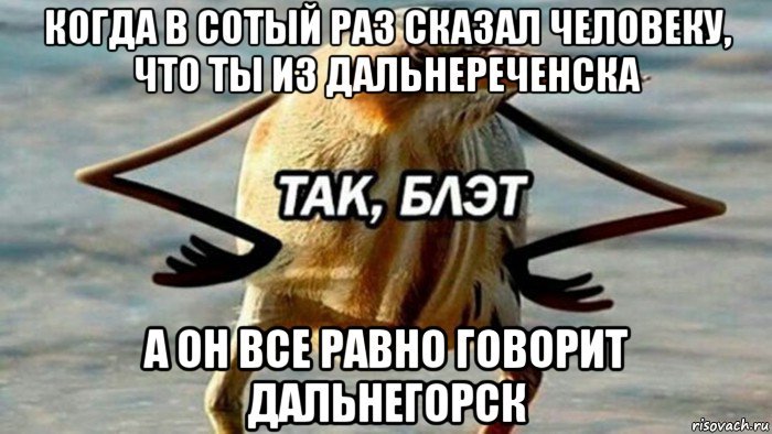 когда в сотый раз сказал человеку, что ты из дальнереченска а он все равно говорит дальнегорск, Мем  Так блэт