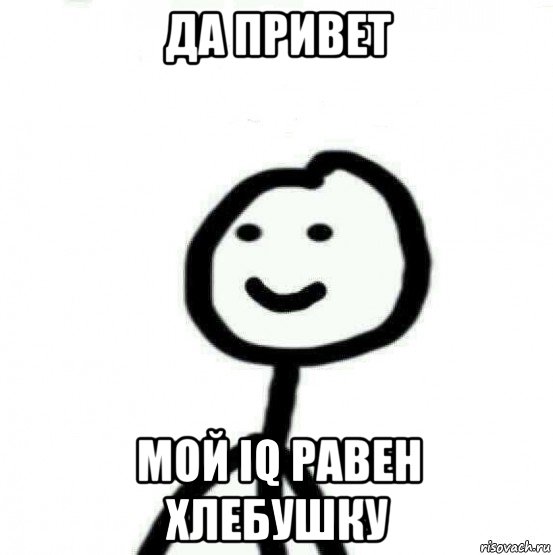 да привет мой iq равен хлебушку