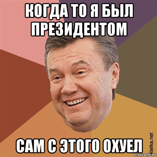 когда то я был президентом сам с этого охуел