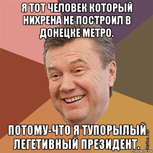 я тот человек который нихрена не построил в донецке метро. потому-что я тупорылый легетивный президент.