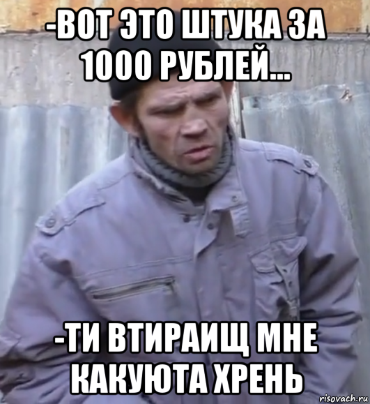 -вот это штука за 1000 рублей... -ти втираищ мне какуюта хрень, Мем  Ты втираешь мне какую то дичь