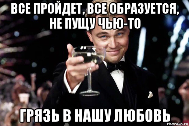 все пройдет, все образуется, не пущу чью-то грязь в нашу любовь, Мем Великий Гэтсби (бокал за тех)