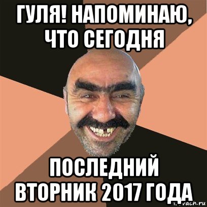 гуля! напоминаю, что сегодня последний вторник 2017 года, Мем Я твой дом труба шатал