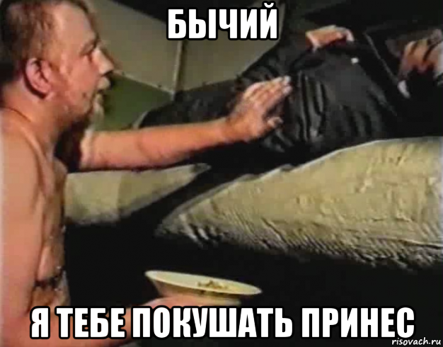 бычий я тебе покушать принес