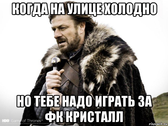 когда на улице холодно но тебе надо играть за фк кристалл, Мем Зима близко крепитесь (Нед Старк)