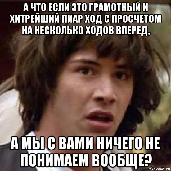 а что если это грамотный и хитрейший пиар ход с просчетом на несколько ходов вперед, а мы с вами ничего не понимаем вообще?, Мем А что если (Киану Ривз)