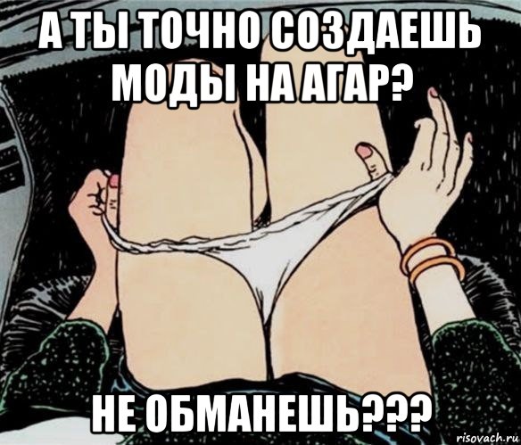 а ты точно создаешь моды на агар? не обманешь???, Мем А ты точно